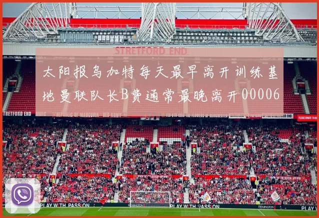 太阳报乌加特每天最早离开训练基地曼联队长B费通常最晚离开0000644