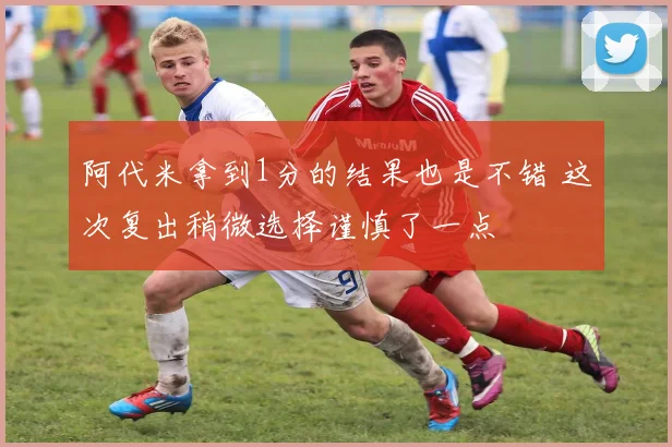 阿代米拿到1分的结果也是不错 这次复出稍微选择谨慎了一点