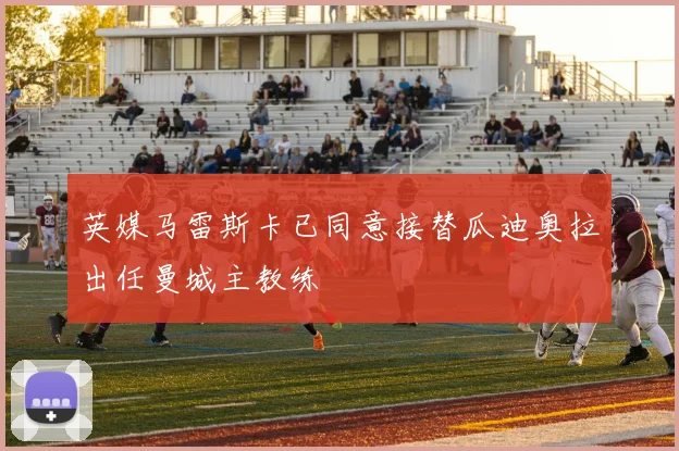 英媒马雷斯卡已同意接替瓜迪奥拉出任曼城主教练